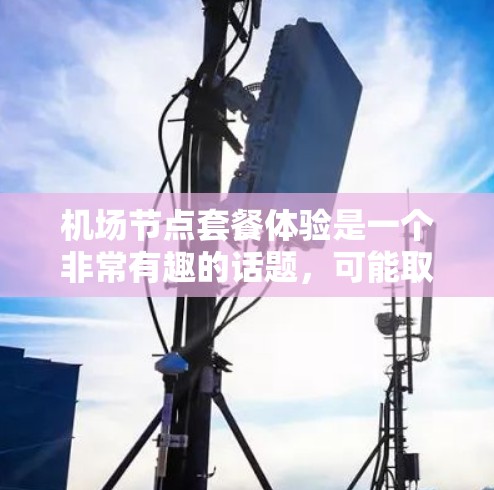 机场节点套餐体验是一个非常有趣的话题,可能取决于你的时间、预算、目标人群和偏好。以下是一些通用的机场节点套餐体验建议,涵盖餐饮、购物、住宿、交通等多方面的体验 机场节点套餐体验是一个非常有趣的话题,可能取决于你的时间、预算、目标人群和偏好。以下是一些通用的机场节点套餐体验建议,涵盖餐饮、购物、住宿、交通等多方面的体验