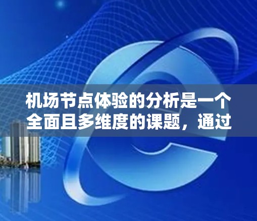 机场节点体验的分析是一个全面且多维度的课题，通过考察每个节点的功能、舒适性、效率和便利性，可以更好地理解机场的整体运营状况，并为改进提供指导。以下是对该主题的详细分析