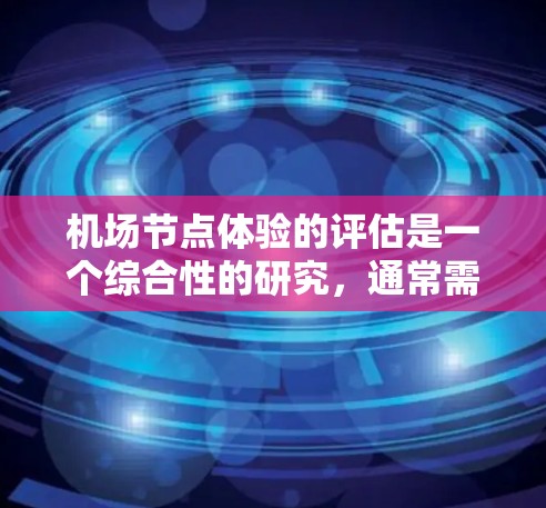 机场节点体验的评估是一个综合性的研究，通常需要结合旅客的反馈、工作人员的体验以及运营效率等多个方面进行分析。以下是一些可能涉及的点和评估方法，供您参考