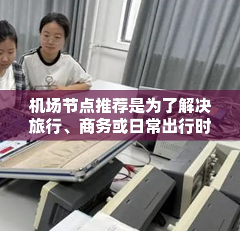 机场节点推荐是为了解决旅行、商务或日常出行时选择合适的机场问题而提出的建议。以下是一些常见的机场推荐,根据地理位置、交通便利性、周边设施、气候条件、经济状况和距离城市等因素进行推荐 机场节点推荐是为了解决旅行、商务或日常出行时选择合适的机场问题而提出的建议。以下是一些常见的机场推荐,根据地理位置、交通便利性、周边设施、气候条件、经济状况和距离城市等因素进行推荐