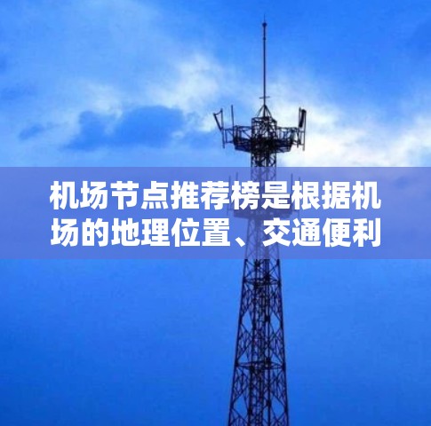 机场节点推荐榜是根据机场的地理位置、交通便利性、设施完善性等因素，对不同机场进行排名，推荐给游客或旅客。以下是一些常见的机场节点，供参考