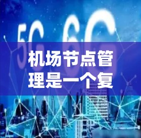 机场节点管理是一个复杂的系统，涉及资源分配、调度和维护等多个方面。以下是对机场节点管理操作的系统总结
