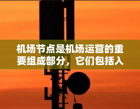 机场节点是机场运营的重要组成部分，它们包括入口、跑道、空域等设施，为乘客提供到达和离开机场的便利。以下是对机场节点的详细介绍