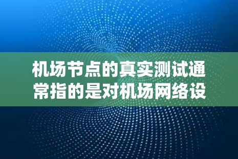 机场节点的真实测试通常指的是对机场网络设备、设施或系统进行实际运行和测试的活动。这种测试旨在确保机场网络的可靠性和安全性,以满足用户或运营者的实际需求。以下是一些常见的机场节点测试内容和步骤 机场节点的真实测试通常指的是对机场网络设备、设施或系统进行实际运行和测试的活动。这种测试旨在确保机场网络的可靠性和安全性,以满足用户或运营者的实际需求。以下是一些常见的机场节点测试内容和步骤