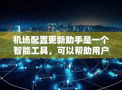 机场配置更新助手是一个智能工具，可以帮助用户管理和更新机场的配置信息。以下是其功能概述和设计思路