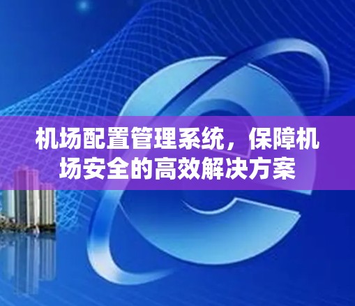 机场配置管理系统，保障机场安全的高效解决方案