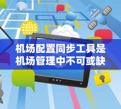 机场配置同步工具是机场管理中不可或缺的一部分，它们帮助确保设备之间的无缝连接和数据同步，保障机场的高效运行。以下是关于机场配置同步工具的详细介绍