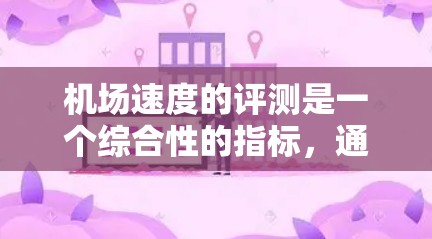 机场速度的评测是一个综合性的指标，通常包括平均速度、最大速度、平均行驶时间、换乘时间等多方面因素。机场的速度可能因地区、方向、换乘方式等因素而有所不同，因此需要具体分析