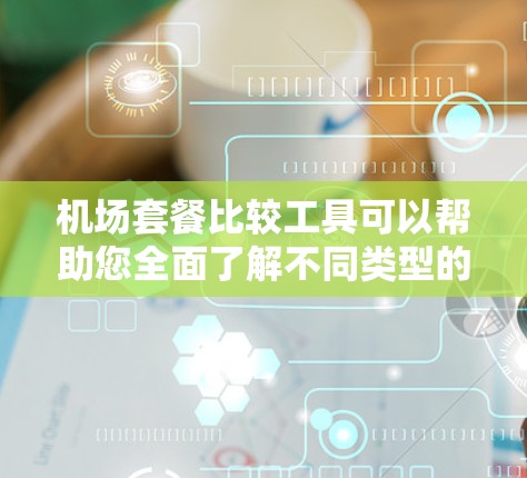 机场套餐比较工具可以帮助您全面了解不同类型的机场套餐，帮助您做出最优选择。以下是一些常见的机场套餐项目及其比较