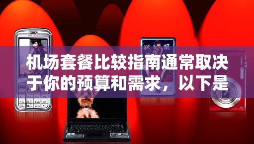机场套餐比较指南通常取决于你的预算和需求，以下是一些常见的机场套餐推荐，供你参考