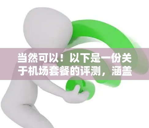 当然可以！以下是一份关于机场套餐的评测，涵盖预算分析、服务特点、体验评价以及实际案例，帮助您更好地选择合适的机场套餐