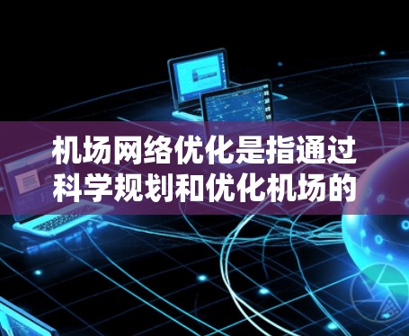 机场网络优化是指通过科学规划和优化机场的基础设施、运营流程、服务质量和资源分配，从而提升机场的运营效率、服务质量以及乘客体验的优化。以下是机场网络优化的关键点和建议