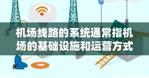 机场线路的系统通常指机场的基础设施和运营方式，包括以下几个主要部分