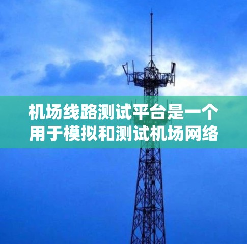 机场线路测试平台是一个用于模拟和测试机场网络设备的工具，帮助机场工作人员优化网络性能。以下是关于该平台的详细信息