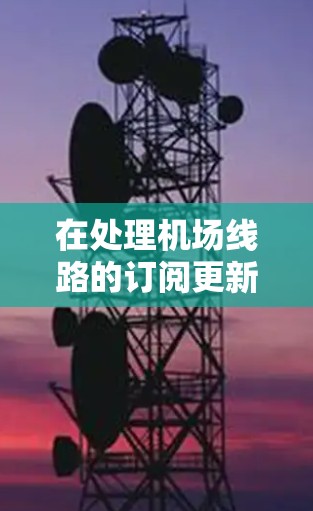 在处理机场线路的订阅更新时，您可以按照以下步骤进行操作。请注意，具体操作可能会因地点和平台的不同而有所不同，因此建议您根据自己的具体情况参考当地的具体流程
