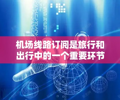 机场线路订阅是旅行和出行中的一个重要环节，帮助用户获取最新的航班信息、行李信息以及各种服务。以下是关于机场线路订阅的详细教程，涵盖购买、订阅类型选择、内容选择、定期更新、服务保障以及用户支持等方面