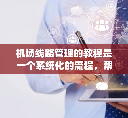 机场线路管理的教程是一个系统化的流程，帮助确保机场的运营效率和安全性。以下是该教程的详细分析和总结