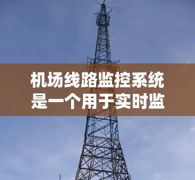 机场线路监控系统是一个用于实时监控和管理机场运行的重要工具，主要用于确保机场的运行效率和安全。以下是一个详细的说明