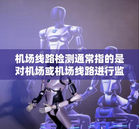 机场线路检测通常指的是对机场或机场线路进行监控、评估和维护的过程。这可能包括以下方面 机场线路检测通常指的是对机场或机场线路进行监控、评估和维护的过程。这可能包括以下方面