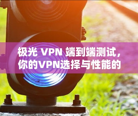 极光 VPN 端到端测试,你的VPN选择与性能的深度探索 极光 VPN 端到端测试,你的VPN选择与性能的深度探索