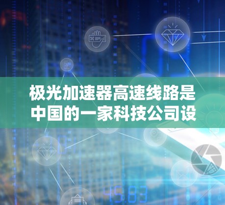极光加速器高速线路是中国的一家科技公司设计的高速列车加速装置，旨在通过光的技术提升列车速度，实现更经济的列车运行。以下是对该项目的详细介绍