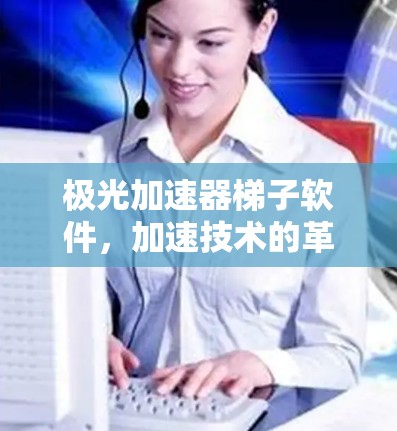 极光加速器梯子软件,加速技术的革新 极光加速器梯子软件,加速技术的革新