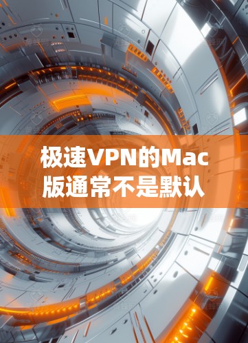 极速VPN的Mac版通常不是默认安装的，因为Pro版（包括Pro+版）通常由公司单独开发，无法通过普通软件升级到Mac系统。因此，您需要以下步骤来使用Pro版的Mac版VPN