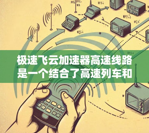 极速飞云加速器高速线路是一个结合了高速列车和高速能源技术的系统，旨在通过先进的减速技术提升列车速度。以下是关于该概念的详细信息