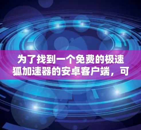 为了找到一个免费的极速狐加速器的安卓客户端，可以按照以下步骤进行