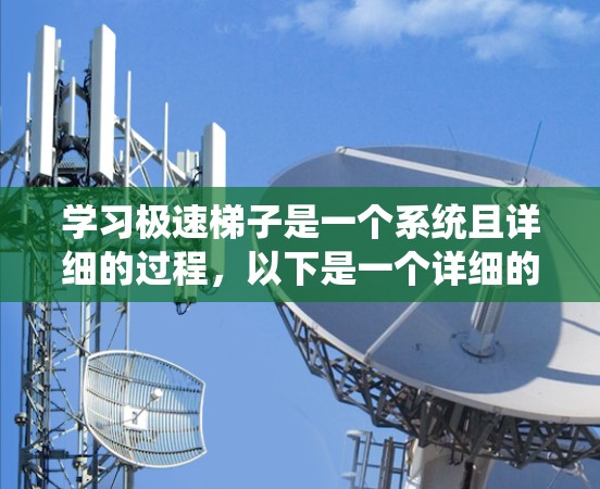 学习极速梯子是一个系统且详细的过程，以下是一个详细的步骤指南，帮助你轻松掌握极速梯子