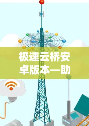 极速云桥安卓版本—助力通信管理，提升系统效率