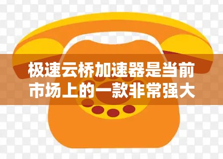 极速云桥加速器是当前市场上的一款非常强大的加速工具，能够显著提升云桥在不同路况下的运行效率。以下是对极速云桥加速器的详细分析