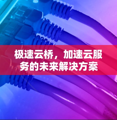 极速云桥,加速云服务的未来解决方案 极速云桥,加速云服务的未来解决方案