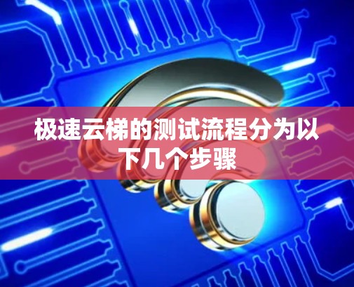 极速云梯的测试流程分为以下几个步骤 极速云梯的测试流程分为以下几个步骤