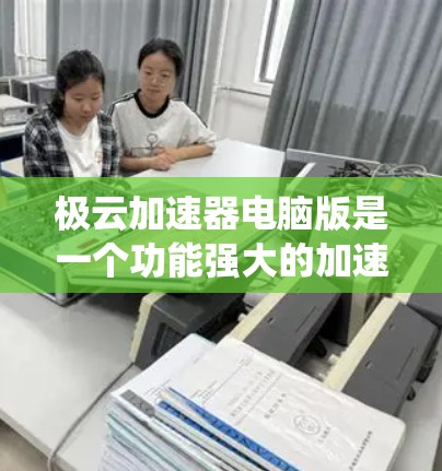 极云加速器电脑版是一个功能强大的加速工具,旨在提升电脑性能。以下是对该工具的系统性总结 极云加速器电脑版是一个功能强大的加速工具,旨在提升电脑性能。以下是对该工具的系统性总结