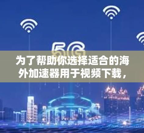 为了帮助你选择适合的海外加速器用于视频下载,以下是详细的步骤指南 为了帮助你选择适合的海外加速器用于视频下载,以下是详细的步骤指南