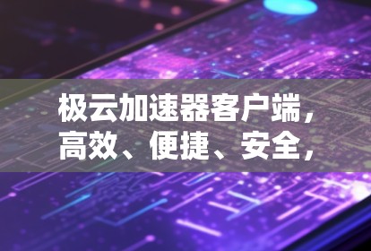 极云加速器客户端，高效、便捷、安全，助力您的网络加速