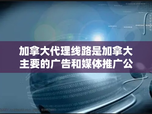 加拿大代理线路是加拿大主要的广告和媒体推广公司，提供多种代理服务，帮助客户在加拿大市场获得更好的广告效果。以下是对加拿大代理线路的详细介绍