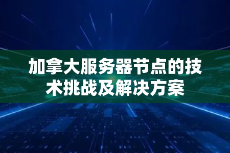 加拿大服务器节点的技术挑战及解决方案 加拿大服务器节点的技术挑战及解决方案