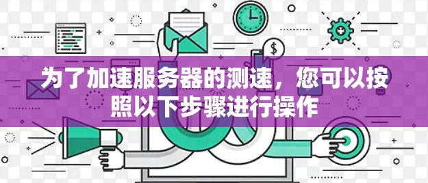 为了加速服务器的测速,您可以按照以下步骤进行操作 为了加速服务器的测速,您可以按照以下步骤进行操作