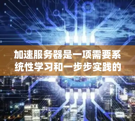 加速服务器是一项需要系统性学习和一步步实践的工程。以下是一个详细的步骤指南，帮助您逐步提升服务器性能