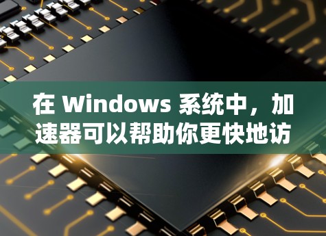 在 Windows 系统中，加速器可以帮助你更快地访问网站、下载文件、进行其他网络操作。以下是几个常见的 Windows 加速器及其使用方法