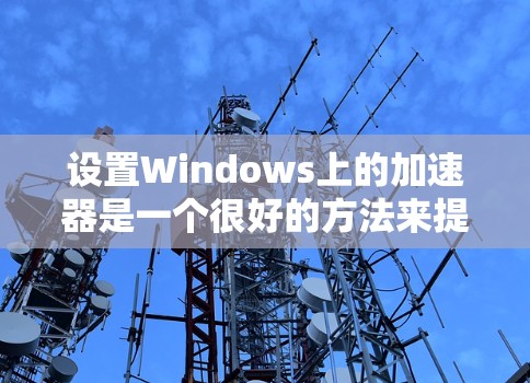 设置Windows上的加速器是一个很好的方法来提升网页加载速度和减少卡顿。以下是一个清晰的步骤指南，帮助您顺利设置加速器