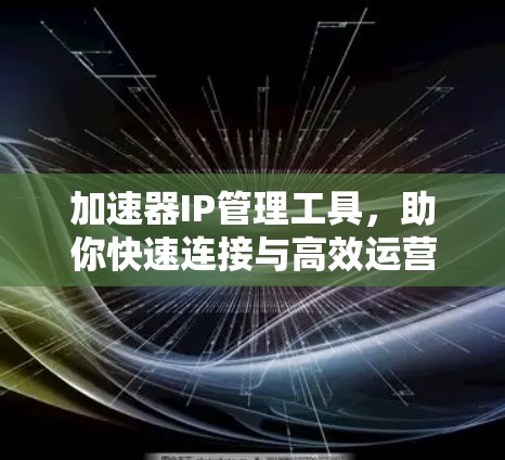 加速器IP管理工具，助你快速连接与高效运营