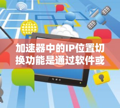 加速器中的IP位置切换功能是通过软件或应用程序提供的，旨在帮助用户快速定位、搜索、筛选和管理多个IP地址。以下是关于加速器IP位置切换的详细说明