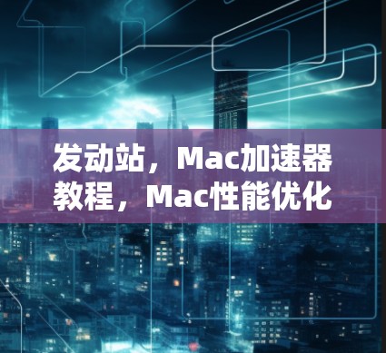 发动站，Mac加速器教程，Mac性能优化的快捷方式