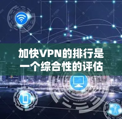 加快VPN的排行是一个综合性的评估,综合考虑多个因素,包括技术性能、安全性、价格、用户评价、社区支持等。以下是一些加快VPN的排行,结合了上述因素 加快VPN的排行是一个综合性的评估,综合考虑多个因素,包括技术性能、安全性、价格、用户评价、社区支持等。以下是一些加快VPN的排行,结合了上述因素