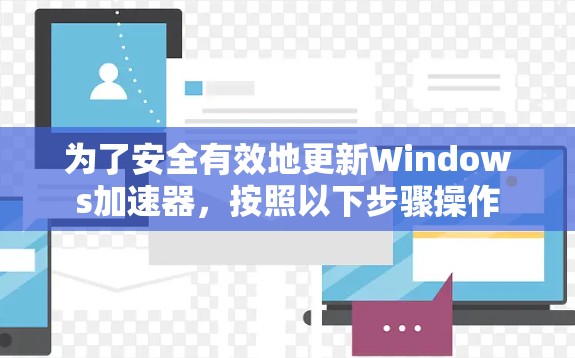 为了安全有效地更新Windows加速器，按照以下步骤操作