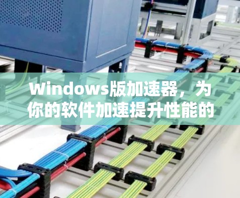 Windows版加速器,为你的软件加速提升性能的实用工具 Windows版加速器,为你的软件加速提升性能的实用工具