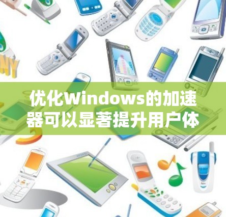 优化Windows的加速器可以显著提升用户体验，以下是逐步优化的指南
